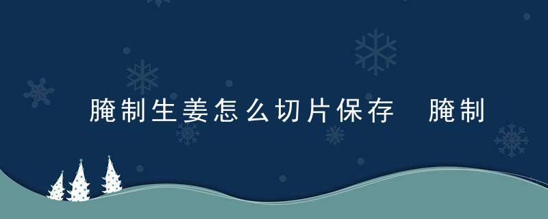 腌制生姜怎么切片保存 腌制生姜如何切片保存